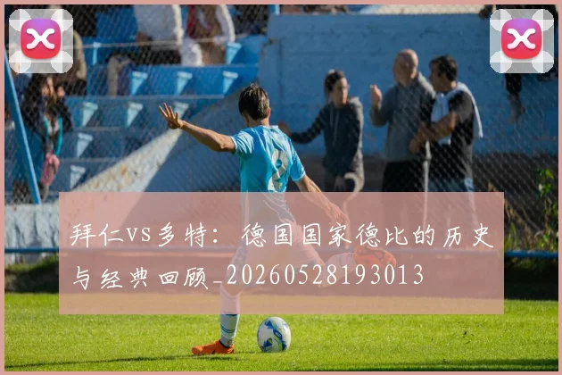 拜仁vs多特：德国国家德比的历史与经典回顾_20260528193013